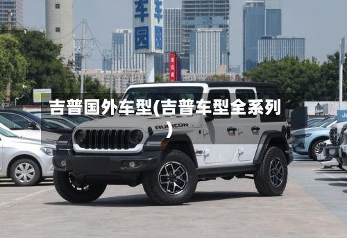 吉普国外车型(吉普车型全系列)-第2张图片