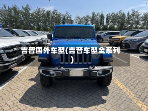 吉普国外车型(吉普车型全系列)