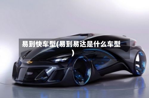易到快车型(易到易达是什么车型)