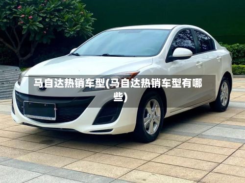 马自达热销车型(马自达热销车型有哪些)-第2张图片