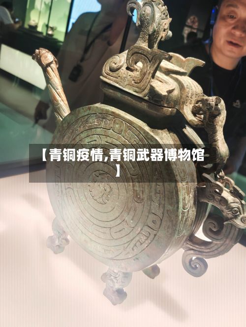 【青铜疫情,青铜武器博物馆】