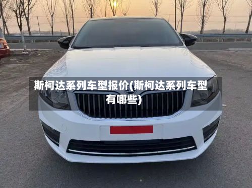 斯柯达系列车型报价(斯柯达系列车型有哪些)