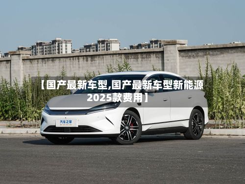 【国产最新车型,国产最新车型新能源2025款费用】-第2张图片