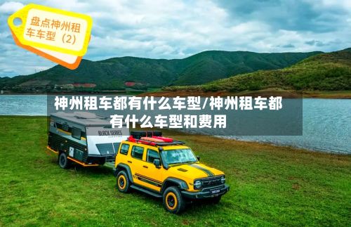 神州租车都有什么车型/神州租车都有什么车型和费用