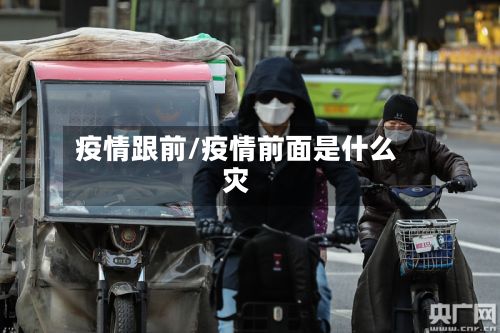 疫情跟前/疫情前面是什么灾