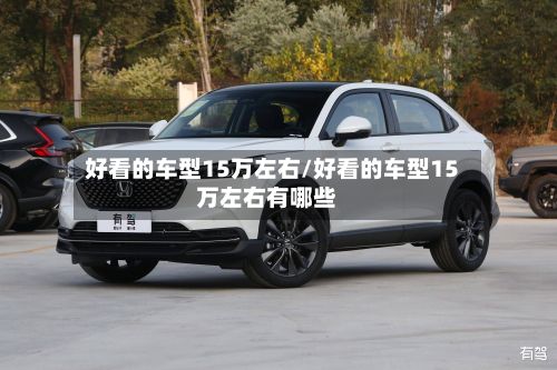 好看的车型15万左右/好看的车型15万左右有哪些