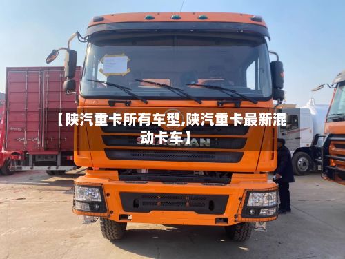 【陕汽重卡所有车型,陕汽重卡最新混动卡车】