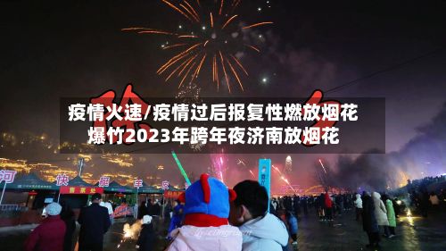 疫情火速/疫情过后报复性燃放烟花爆竹2023年跨年夜济南放烟花