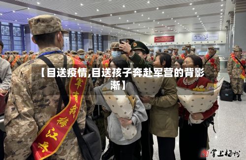 【目送疫情,目送孩子奔赴军营的背影渐】-第3张图片