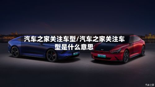 汽车之家关注车型/汽车之家关注车型是什么意思