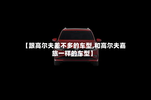 【跟高尔夫差不多的车型,和高尔夫嘉旅一样的车型】