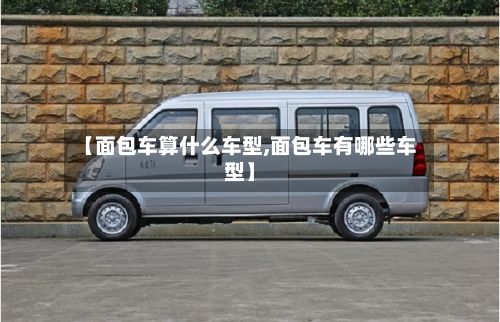 【面包车算什么车型,面包车有哪些车型】-第2张图片