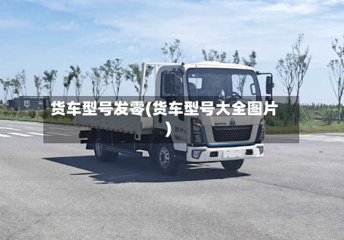 货车型号发零(货车型号大全图片)-第3张图片